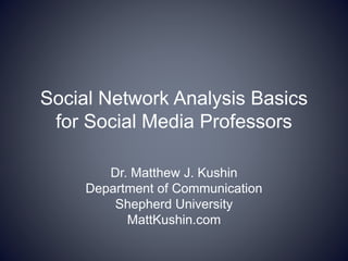 Social Network Analysis Basics
for Social Media Professors
Dr. Matthew J. Kushin
Department of Communication
Shepherd University
MattKushin.com
 