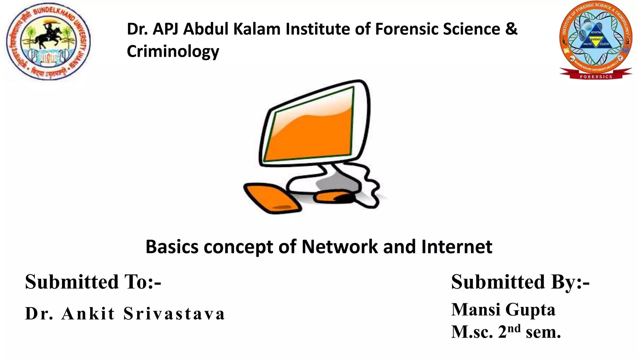 Basics concept of Network and Internet
Submitted To:-
Dr. Ankit Srivastava
Submitted By:-
Mansi Gupta
M.sc. 2nd sem.
Dr. APJ Abdul Kalam Institute of Forensic Science &
Criminology
 