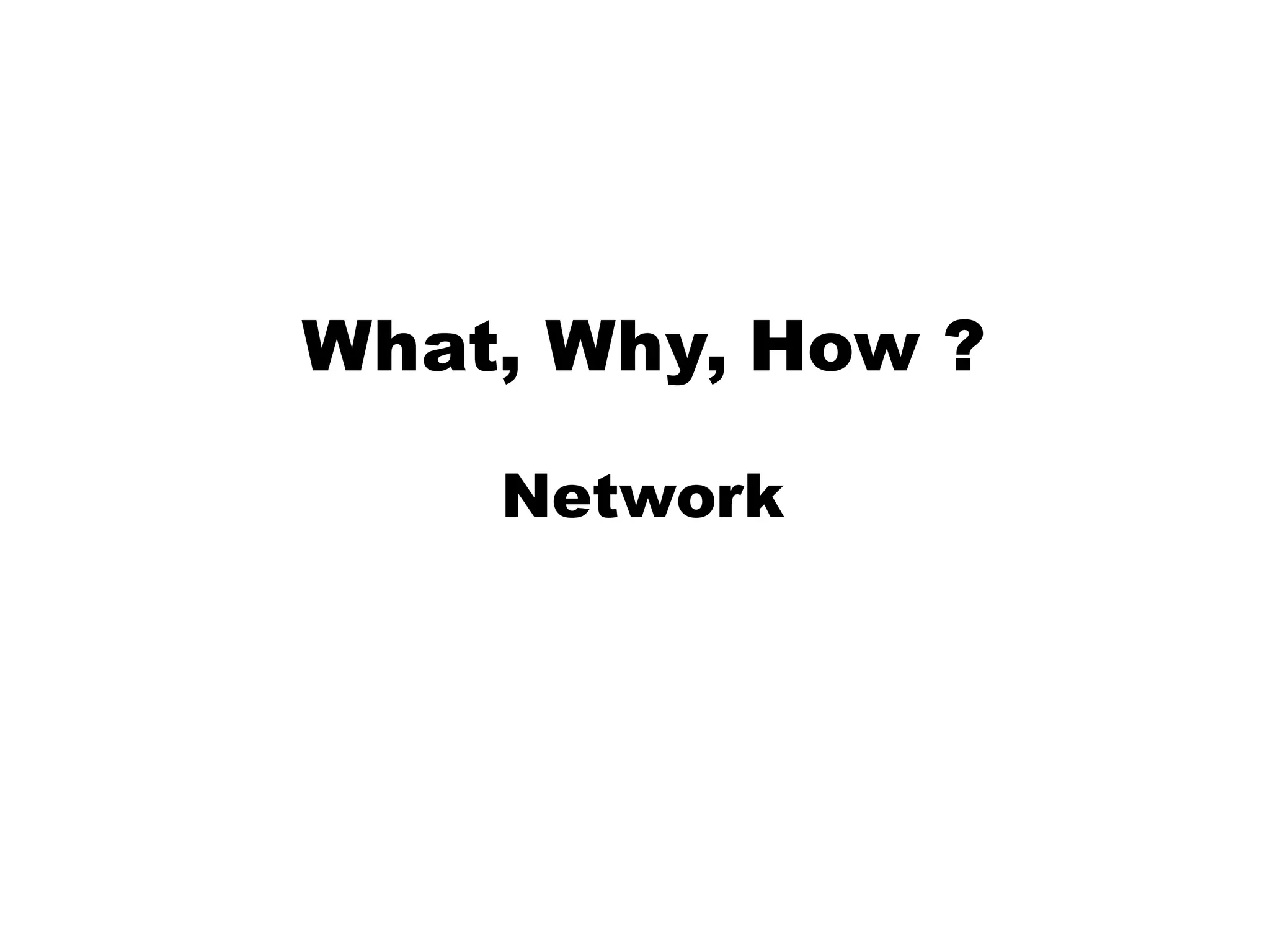 What, Why, How ?
Network