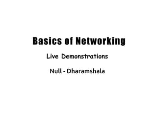 Basics of Networking
Live Demonstrations
Null - Dharamshala
 