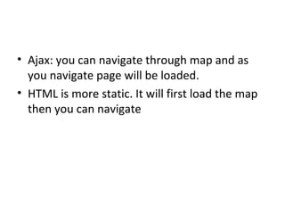 • Ajax: you can navigate through map and as
you navigate page will be loaded.
• HTML is more static. It will first load the map
then you can navigate
 