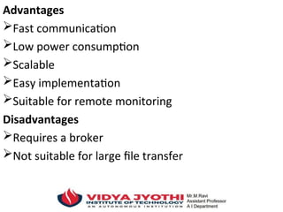 Advantages
Fast communication
Low power consumption
Scalable
Easy implementation
Suitable for remote monitoring
Disadvantages
Requires a broker
Not suitable for large file transfer
 