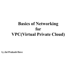 Basics of Networking
for
VPC(Virtual Private Cloud)

by:Jai Prakash Dave

 
