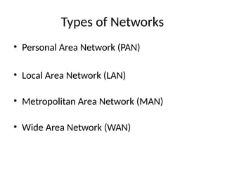 Types of Networks
• Personal Area Network (PAN)
• Local Area Network (LAN)
• Metropolitan Area Network (MAN)
• Wide Area Network (WAN)
 