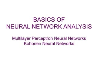 BASICS OF
NEURAL NETWORK ANALYSIS
 Multilayer Perceptron Neural Networks
        Kohonen Neural Networks
 