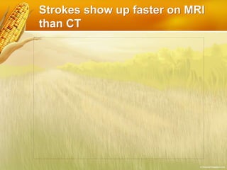 Strokes show up faster on MRI
than CT
 