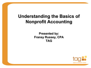 Understanding the Basics of
   Nonprofit Accounting

          Presented by:
       Fransy Russey, CPA
              TAG
 
