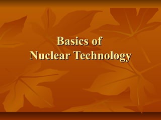 Basics ofBasics of
Nuclear TechnologyNuclear Technology
 