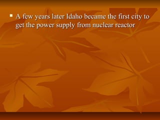  A few years later Idaho became the first city toA few years later Idaho became the first city to
get the power supply from nuclear reactorget the power supply from nuclear reactor
 