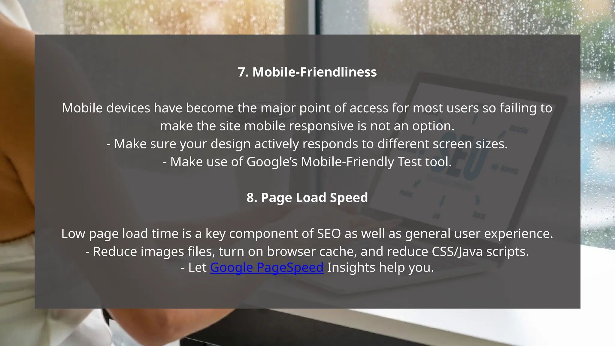 7. Mobile-Friendliness
Mobile devices have become the major point of access for most users so failing to
make the site mobile responsive is not an option.
- Make sure your design actively responds to different screen sizes.
- Make use of Google’s Mobile-Friendly Test tool.
8. Page Load Speed
Low page load time is a key component of SEO as well as general user experience.
- Reduce images files, turn on browser cache, and reduce CSS/Java scripts.
- Let Google PageSpeed Insights help you.
 