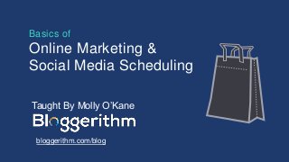 Basics of
Online Marketing &
Social Media Scheduling
Taught By Molly O’Kane
bloggerithm.com/blog
 