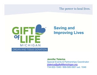 Saving and
Improving LivesImproving Lives
Jennifer Tislerics
S i l E t & P t hi C di tSpecial Events & Partnerships Coordinator
jtislerics@giftoflifemichigan.org
734-922-1048 / 866-500-5801 ext. 1048
 