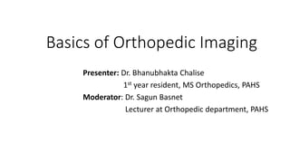 Basics of Orthopedic Imaging
Presenter: Dr. Bhanubhakta Chalise
1st year resident, MS Orthopedics, PAHS
Moderator: Dr. Sagun Basnet
Lecturer at Orthopedic department, PAHS
 