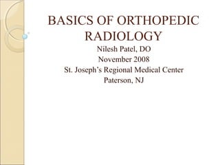 BASICS OF ORTHOPEDIC 
RADIOLOGY 
Nilesh Patel, DO 
November 2008 
St. Joseph’s Regional Medical Center 
Paterson, NJ 
 