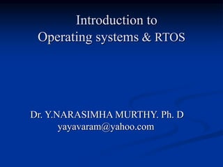 Introduction to
Operating systems & RTOS
Dr. Y.NARASIMHA MURTHY. Ph. D
yayavaram@yahoo.com
 