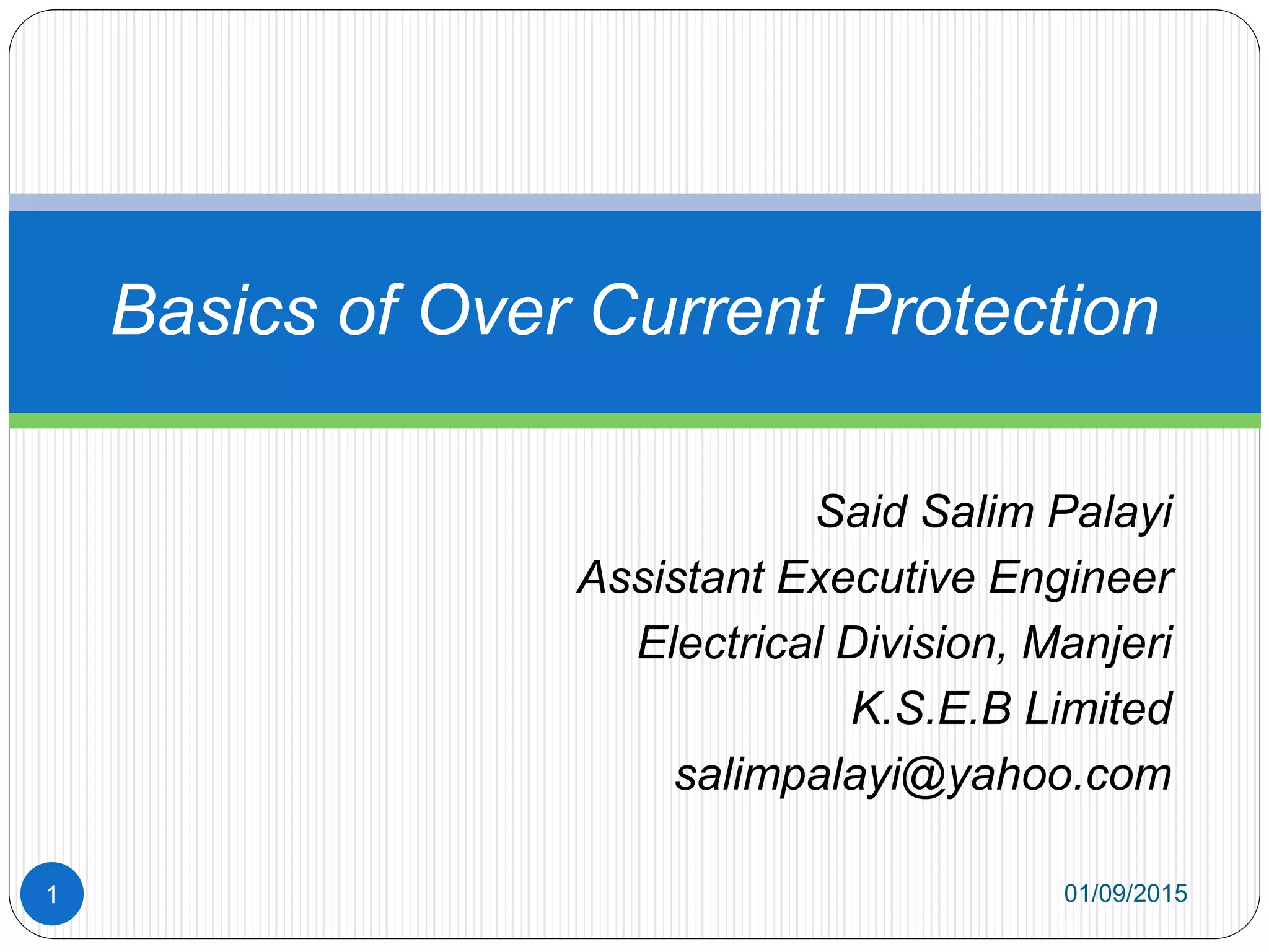 Said Salim Palayi
Assistant Executive Engineer
Electrical Division, Manjeri
K.S.E.B Limited
salimpalayi@yahoo.com
Basics of Over Current Protection
01/09/20151
 
