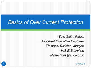 Said Salim Palayi
Assistant Executive Engineer
Electrical Division, Manjeri
K.S.E.B Limited
salimpalayi@yahoo.com
Basics of Over Current Protection
01/09/20151
 