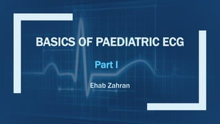 BASICS OF PAEDIATRIC ECG
Ehab Zahran
Part I
 