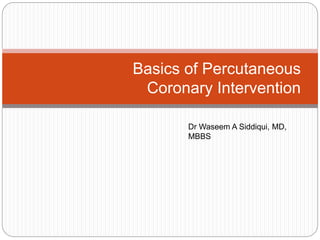 Basics of Percutaneous
Coronary Intervention
Dr Waseem A Siddiqui, MD,
MBBS
 
