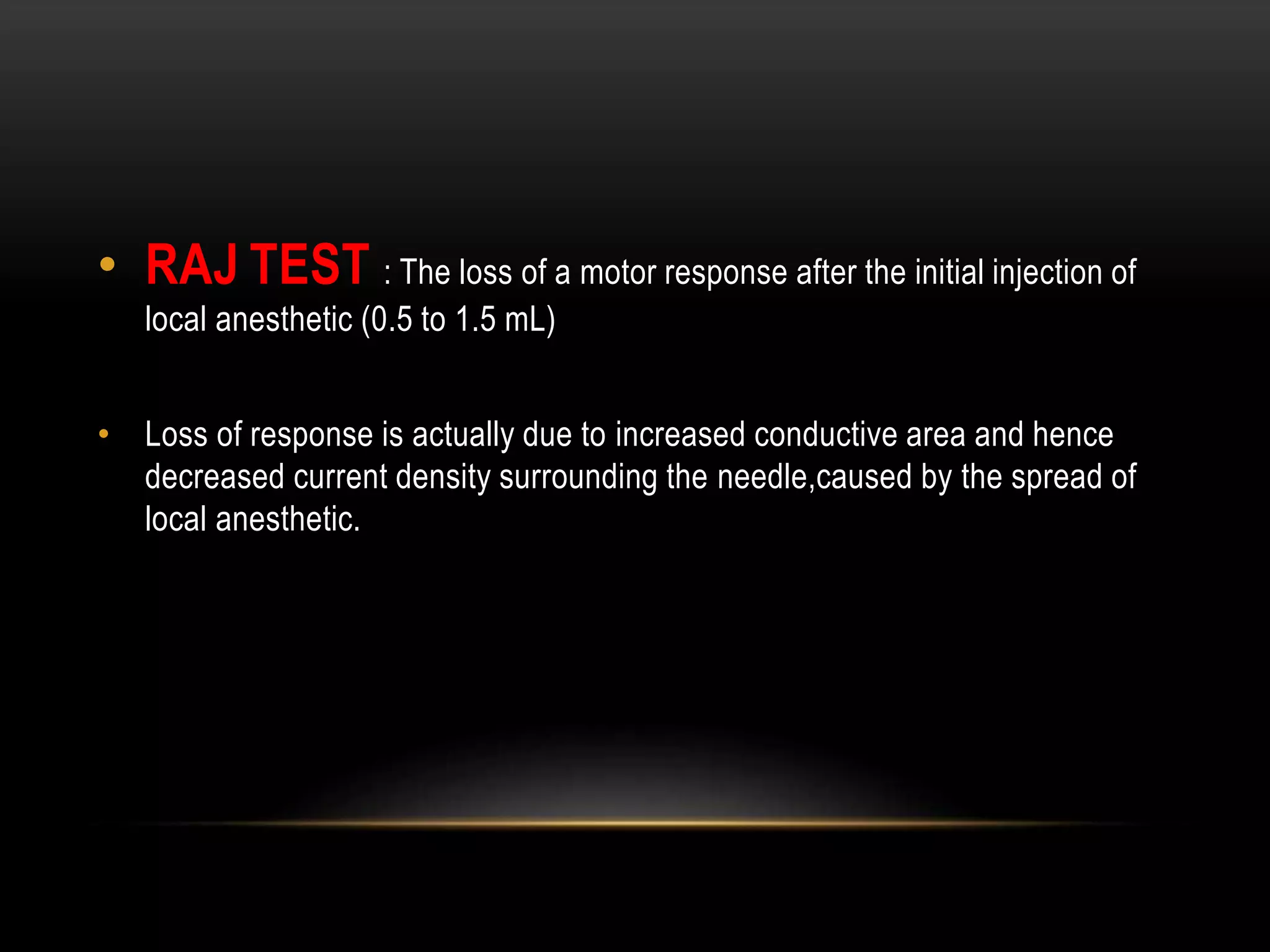 • RAJ TEST : The loss of a motor response after the initial injection of
local anesthetic (0.5 to 1.5 mL)
• Loss of response is actually due to increased conductive area and hence
decreased current density surrounding the needle,caused by the spread of
local anesthetic.
 