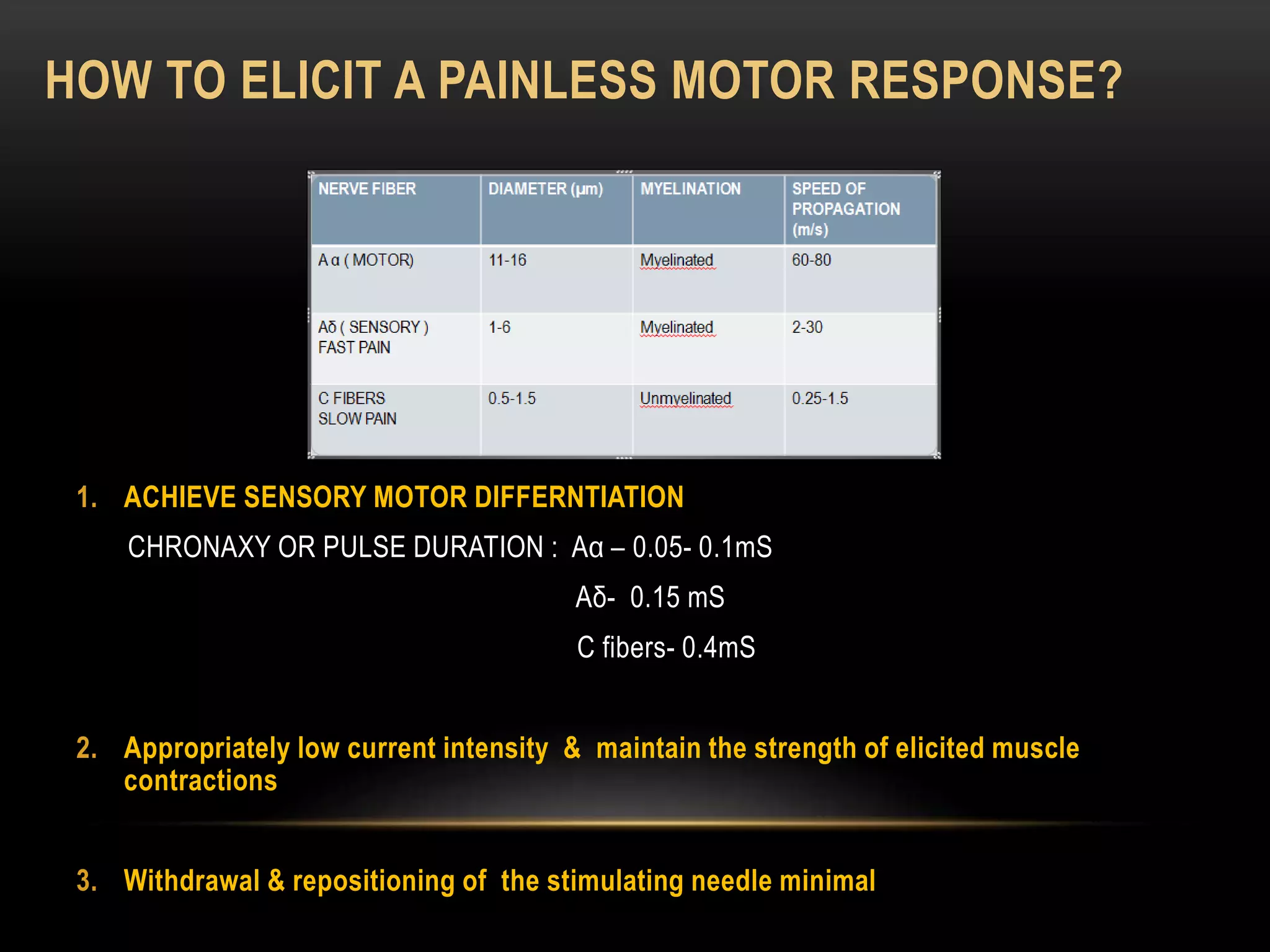 HOW TO ELICIT A PAINLESS MOTOR RESPONSE?
1. ACHIEVE SENSORY MOTOR DIFFERNTIATION
CHRONAXY OR PULSE DURATION : Aα – 0.05- 0.1mS
Aδ- 0.15 mS
C fibers- 0.4mS
2. Appropriately low current intensity & maintain the strength of elicited muscle
contractions
3. Withdrawal & repositioning of the stimulating needle minimal
 