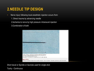 2.NEEDLE TIP DESIGN
• Nerve injury following local anesthetic injection occurs from:
1. Direct trauma by advancing needle
2.Ischemia to nerve by high pressure intraneural injection
3.Combination of both
Short bevel or Sprotte or Quincke used for single shot
Tuohy - Continuous
 
