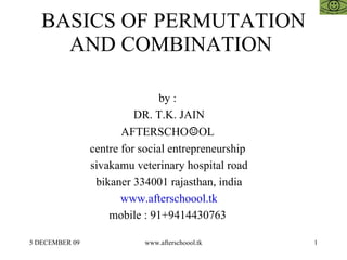 BASICS OF PERMUTATION AND COMBINATION  by :  DR. T.K. JAIN AFTERSCHO ☺ OL  centre for social entrepreneurship  sivakamu veterinary hospital road bikaner 334001 rajasthan, india www.afterschoool.tk mobile : 91+9414430763  