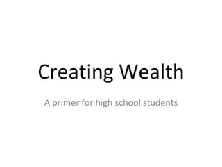 Creating Wealth A primer for high school students 