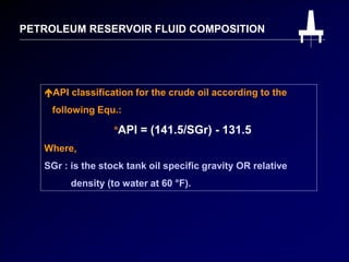 PETROLEUM RESERVOIR FLUID COMPOSITION
API classification for the crude oil according to the
following Equ.:
°API = (141.5/SGr) - 131.5
Where,
SGr : is the stock tank oil specific gravity OR relative
density (to water at 60 °F).
 