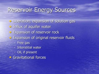 Reservoir Energy Sources
 Liberation, expansion of solution gas
 Influx of aquifer water
 Expansion of reservoir rock
 Expansion of original reservoir fluids
- Free gas
- Interstitial water
- Oil, if present
• Gravitational forces
 