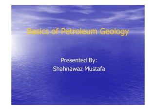 Basics of Petroleum Geology


        Presented By:
      Shahnawaz Mustafa
 