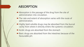 ABSORPTION
 Absorption is the passage of the drug from the site of
administration into circulation.
 The rate and extent...