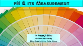pH & itsMeasurement 
Dr Prasenjit Mitra 
Department of Biochemistry 
Sikkim ManipalInstitute of Medical Sciences  