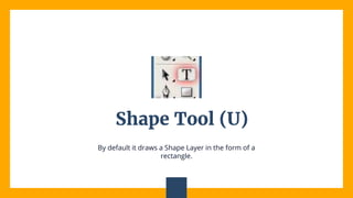 Shape Tool (U)
By default it draws a Shape Layer in the form of a
rectangle.
 