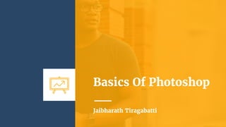 Basics Of Photoshop
Jaibharath Tiragabatti
 
