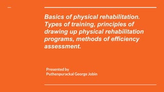 Basics of physical rehabilitation.
Types of training, principles of
drawing up physical rehabilitation
programs, methods of efficiency
assessment.
Presented by
Puthenpurackal George Jobin
 