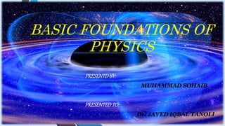 BASIC FOUNDATIONS OF
PHYSICS
PRESENTDBY:
MUHAMMAD SOHAIB
PRESENTEDTO:
Dr. JAVED IQBAL TANOLI
 