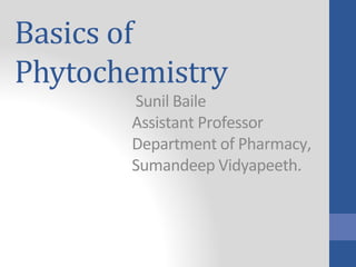 Basics of
Phytochemistry
Sunil Baile
Assistant Professor
Department of Pharmacy,
Sumandeep Vidyapeeth.
 