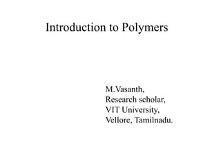 Introduction to Polymers
M.Vasanth,
Research scholar,
VIT University,
Vellore, Tamilnadu.
 