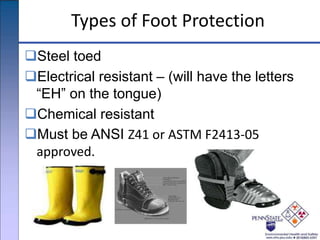 Types of Foot Protection
Steel toed
Electrical resistant – (will have the letters
“EH” on the tongue)
Chemical resistant
Must be ANSI Z41 or ASTM F2413-05
approved.
 