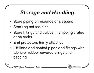 106
Storage and Handling
• Store piping on mounds or sleepers
• Stacking not too high
• Store fittings and valves in shipp...