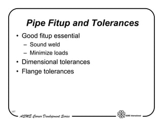 107
Pipe Fitup and Tolerances
• Good fitup essential
– Sound weld
– Minimize loads
• Dimensional tolerances
• Flange toler...