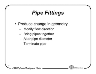 12
Pipe Fittings
• Produce change in geometry
– Modify flow direction
– Bring pipes together
– Alter pipe diameter
– Termi...