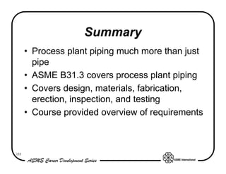 133
Summary
• Process plant piping much more than just
pipe
• ASME B31.3 covers process plant piping
• Covers design, mate...