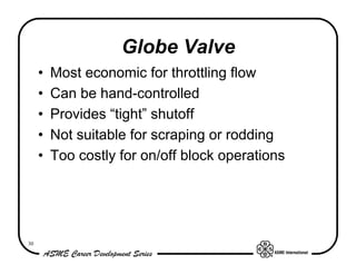 30
Globe Valve
• Most economic for throttling flow
• Can be hand-controlled
• Provides “tight” shutoff
• Not suitable for ...