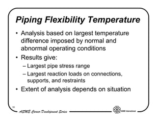 90
Piping Flexibility Temperature
• Analysis based on largest temperature
difference imposed by normal and
abnormal operat...