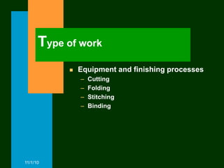Type of work
              Equipment and finishing processes
               –   Cutting
               –   Folding
               –   Stitching
               –   Binding




11/1/10
 