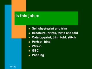 Is this job a:


                Sell sheet-print and trim
                Brochure- prints, trims and fold
                Catalog-print, trim, fold, stitch
                Perfect bind
                Wire-o
                GBC
                Padding


11/1/10
 