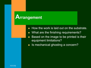 Arrangement
              How the work is laid out on the substrate.
              What are the finishing requirements?
              Based on the image to be printed is their
               equipment limitations?
              Is mechanical ghosting a concern?




11/1/10
 