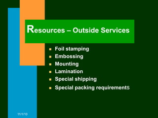 Resources – Outside Services
               Foil stamping
               Embossing
               Mounting
               Lamination
               Special shipping
               Special packing requirements



11/1/10
 